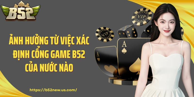 Ảnh hưởng từ việc xác định cổng game B52 của nước nào