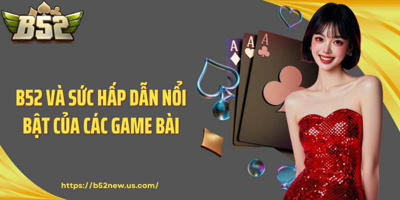 B52 và sức hấp dẫn nổi bật của các game bài