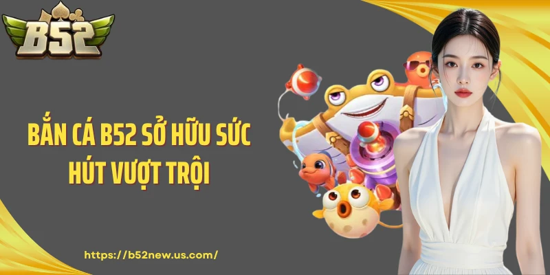 Bắn cá B52 sở hữu sức hút vượt trội