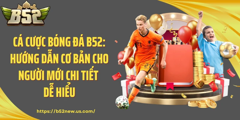 Cá cược bóng đá B52: Hướng dẫn cơ bản cho người mới chi tiết dễ hiểu