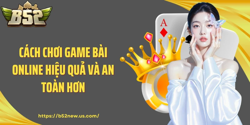 Cách chơi game bài online hiệu quả và an toàn hơn