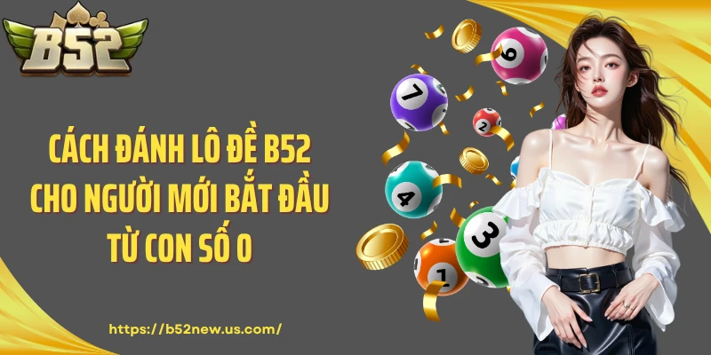 Cách Đánh Lô Đề B52 Cho Người Mới Bắt Đầu Từ Con Số 0