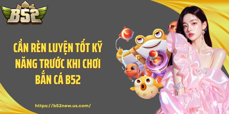 Cần rèn luyện tốt kỹ năng trước khi chơi bắn cá B52