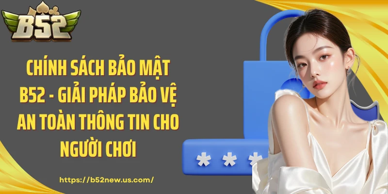 Chính Sách Bảo Mật B52 - Giải Pháp Bảo Vệ An Toàn Thông Tin Cho Người Chơi