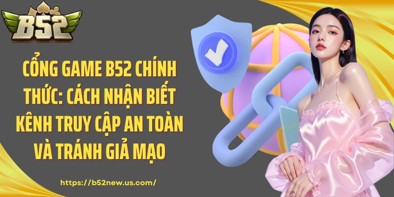 Cổng Game B52 Chính Thức: Cách Nhận Biết Kênh Truy Cập An Toàn Và Tránh Giả Mạo