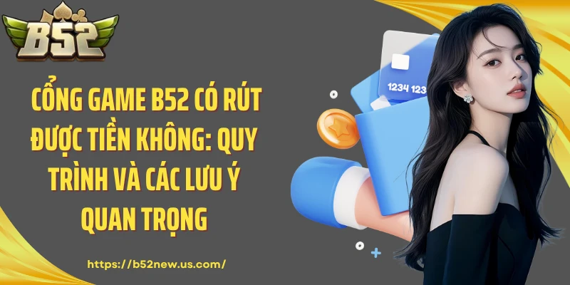 Cổng Game B52 Có Rút Được Tiền Không: Quy Trình Và Các Lưu Ý Quan Trọng