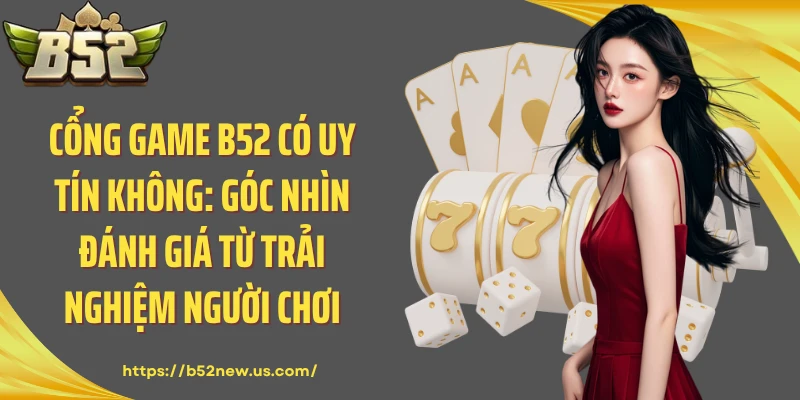 Cổng Game B52 Có Uy Tín Không: Góc Nhìn Đánh Giá Từ Trải Nghiệm Người Chơi