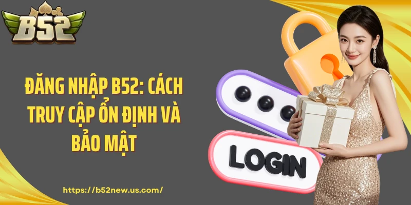 Đăng Nhập B52: Cách Truy Cập Ổn Định Và Bảo Mật