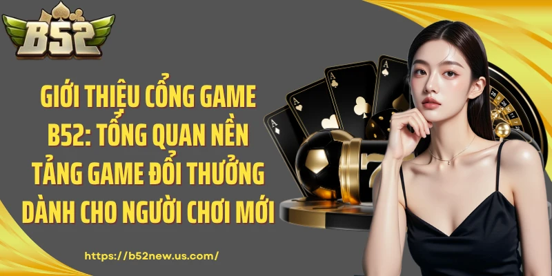 Giới Thiệu Cổng Game B52: Tổng Quan Nền Tảng Game Đổi Thưởng Dành Cho Người Chơi Mới