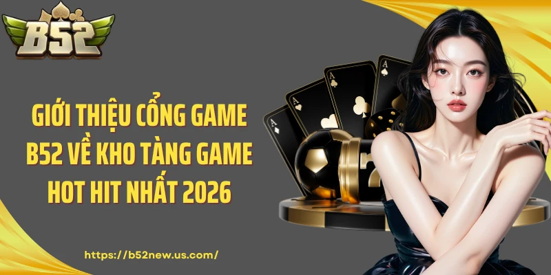 Giới thiệu cổng game B52 về kho tàng game hot hit nhất 2026