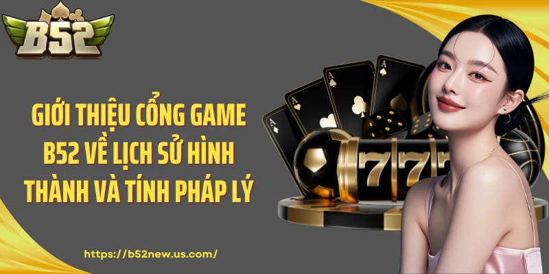 Giới thiệu cổng game B52 về lịch sử hình thành và tính pháp lý