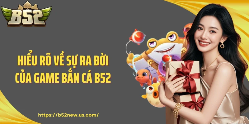 Hiểu rõ về sự ra đời của game bắn cá B52