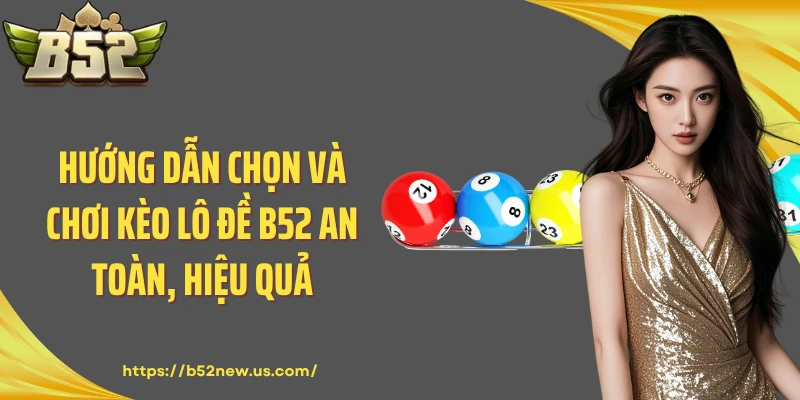 Hướng dẫn chọn và chơi kèo lô đề B52 an toàn, hiệu quả