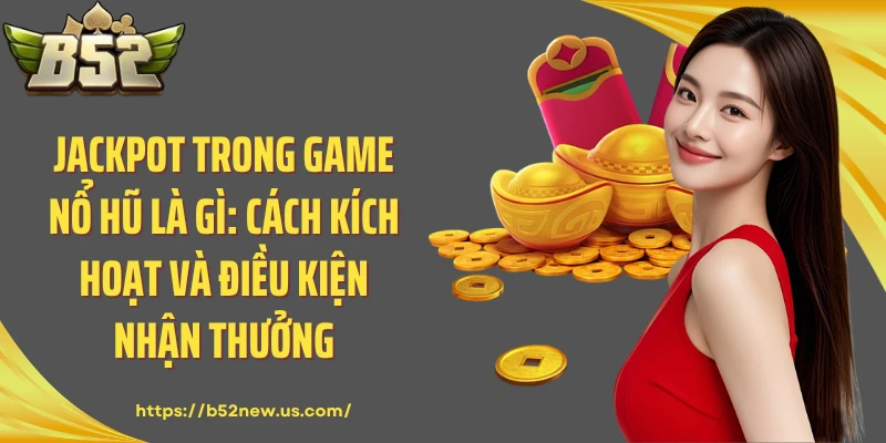 Jackpot Trong Game Nổ Hũ Là Gì: Cách Kích Hoạt Và Điều Kiện Nhận Thưởng