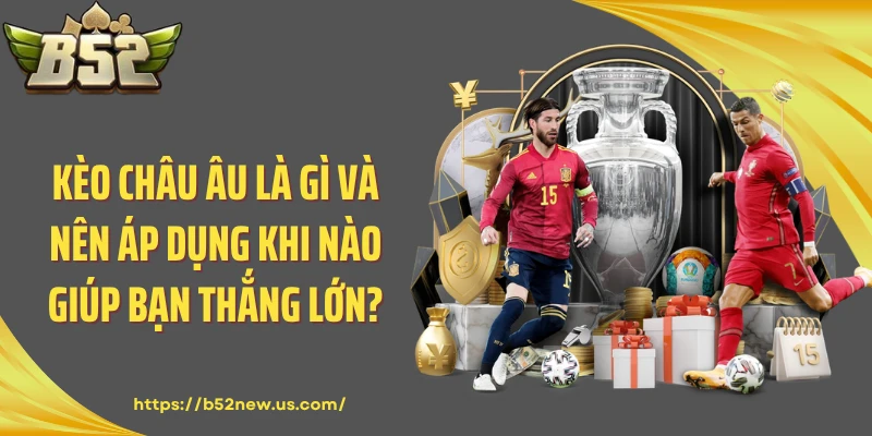 Kèo Châu Âu Là Gì Và Nên Áp Dụng Khi Nào Giúp Bạn Thắng Lớn?