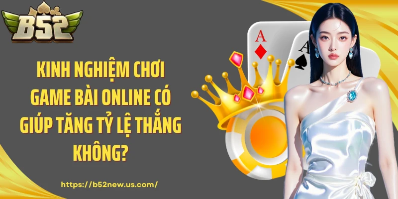 Kinh nghiệm chơi game bài online có giúp tăng tỷ lệ thắng không?