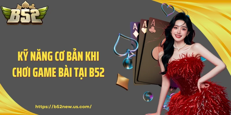 Kỹ năng cơ bản khi chơi game bài tại B52