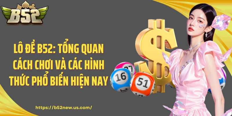 Lô Đề B52: Tổng Quan Cách Chơi Và Các Hình Thức Phổ Biến Hiện Nay