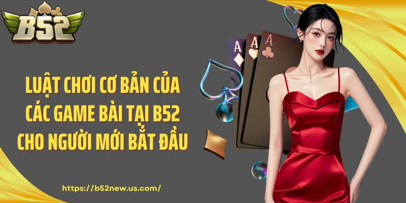 Luật Chơi Cơ Bản Của Các Game Bài Tại B52 Cho Người Mới Bắt Đầu