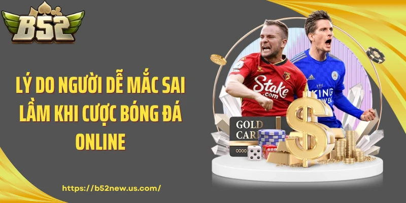 Lý do người dễ mắc sai lầm khi cược bóng đá online