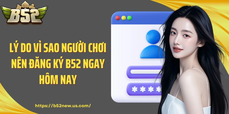 Lý do vì sao người chơi nên đăng ký B52 ngay hôm nay