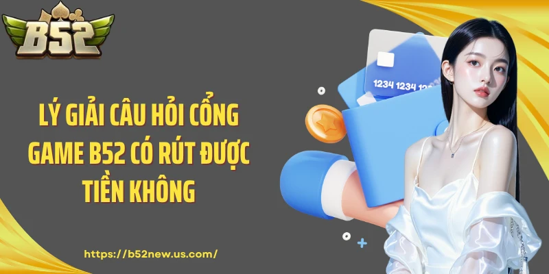 Lý giải câu hỏi cổng game B52 có rút được tiền không