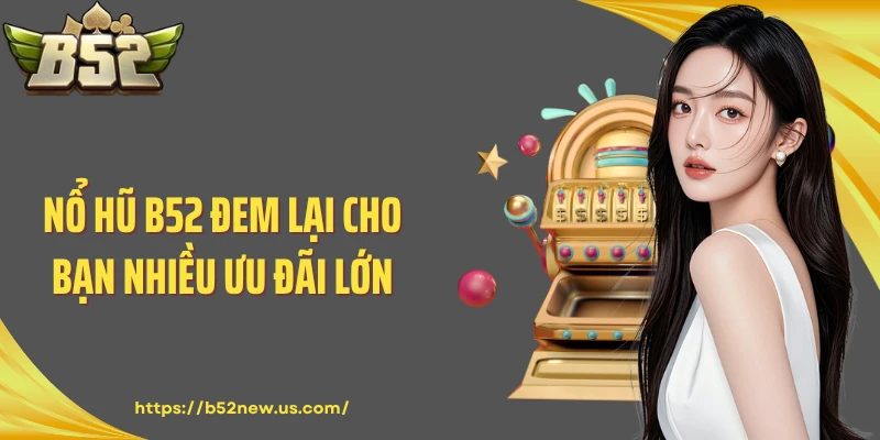 Nổ hũ B52 đem lại cho bạn nhiều ưu đãi lớn