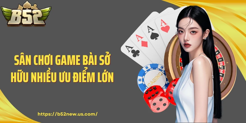 Sân chơi game bài sở hữu nhiều ưu điểm lớn