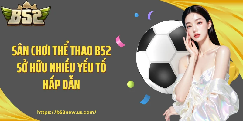 Sân chơi thể thao B52 sở hữu nhiều yếu tố hấp dẫn