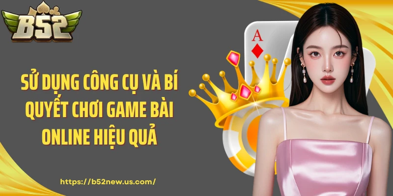 Sử dụng công cụ và bí quyết chơi game bài online hiệu quả