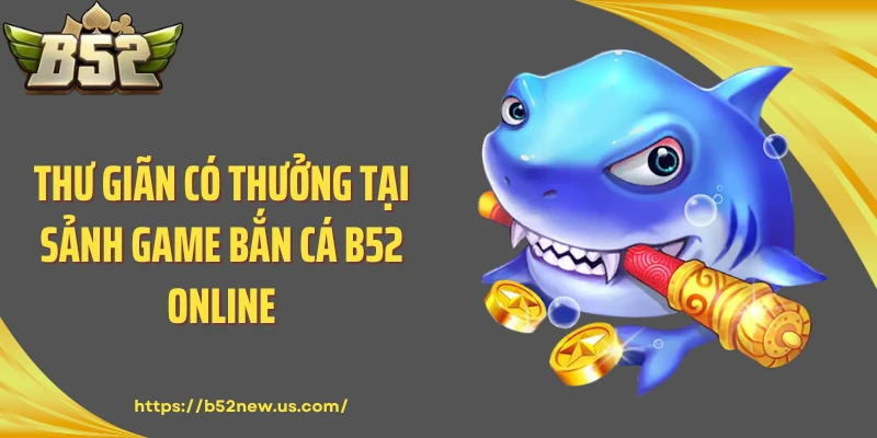 Thư giãn có thưởng tại sảnh game bắn cá B52 online