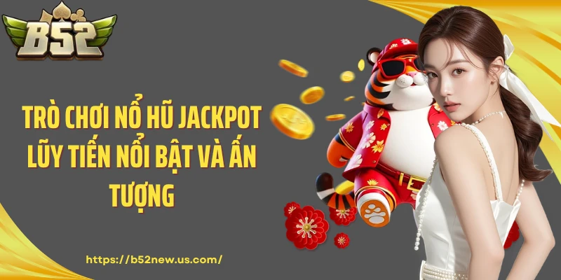 Trò chơi nổ hũ Jackpot lũy tiến nổi bật và ấn tượng
