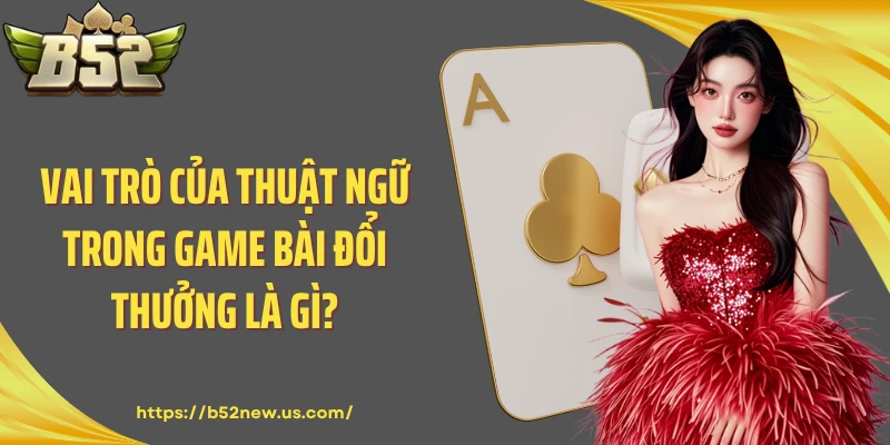 Vai trò của thuật ngữ trong game bài đổi thưởng là gì?