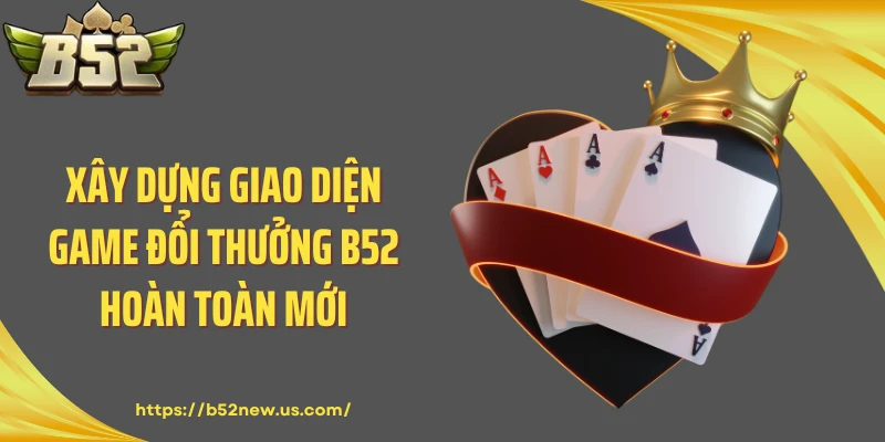 Xây dựng giao diện game đổi thưởng B52 hoàn toàn mới